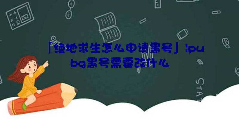 「绝地求生怎么申请黑号」|pubg黑号需要改什么